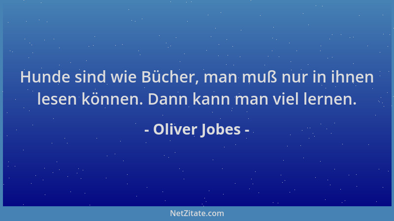 Oliver Jobes - Hunde sind wie Bücher, man muß nur in ihnen lesen können. Dann kann man viel lernen....