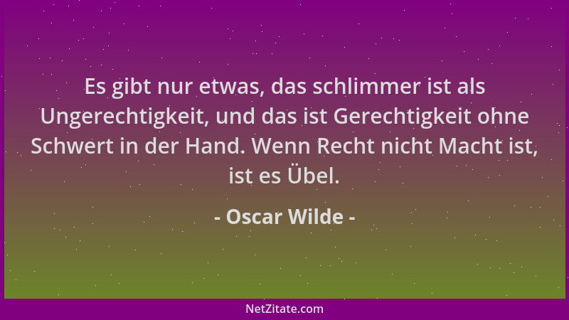 Oscar Wilde - Es gibt nur etwas, das schlimmer ist als Ungerechtigkeit, und das ist Gerechtigkeit ohne Schwert in der Hand....