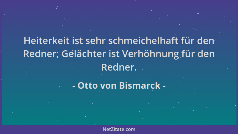 Otto von Bismarck - Heiterkeit ist sehr schmeichelhaft für den Redner; Gelächter ist Verhöhnung für den Redner....