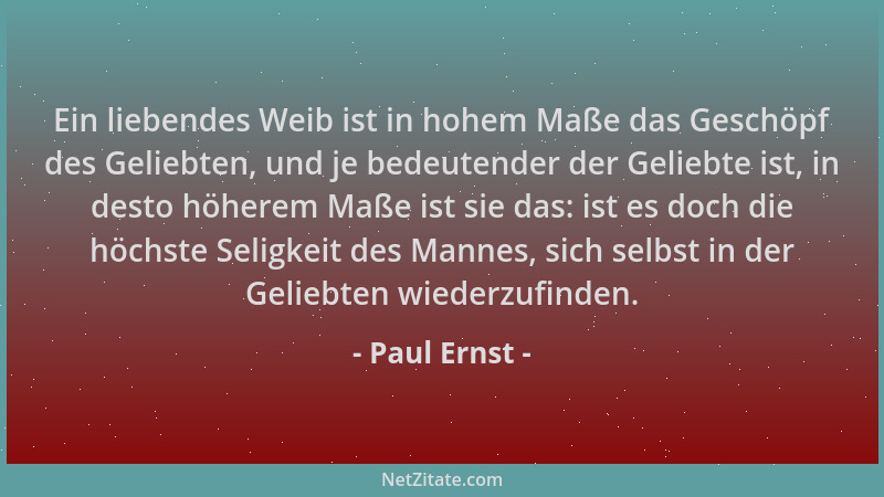 Paul Ernst - Ein liebendes Weib ist in hohem Maße das Geschöpf des Geliebten, und je bedeutender der Geliebte ist, in desto...