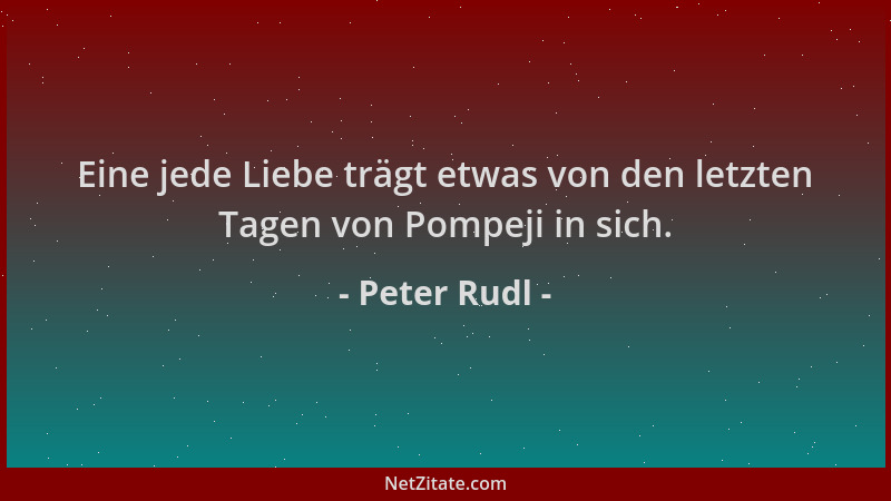 Peter Rudl - Eine jede Liebe trägt etwas von den letzten Tagen von Pompeji in sich....