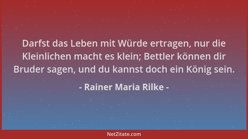Rainer Maria Rilke - Darfst das Leben mit Würde ertragen, nur die Kleinlichen macht es klein; Bettler können dir Bruder sag...