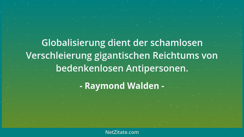 Raymond Walden - Globalisierung dient der schamlosen Verschleierung gigantischen Reichtums von bedenkenlosen Antipersonen....