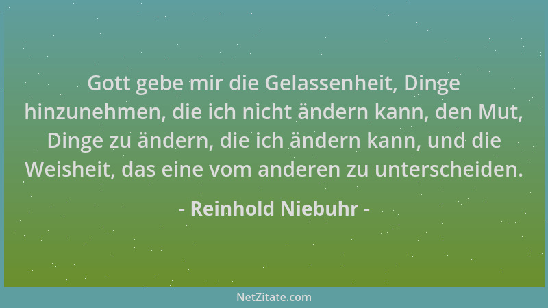 Reinhold Niebuhr - Gott gebe mir die Gelassenheit, Dinge hinzunehmen, die ich nicht ändern kann, den Mut, Dinge zu ändern,...