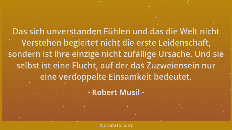Robert Musil - Das sich unverstanden Fühlen und das die Welt nicht Verstehen begleitet nicht die erste Leidenschaft, sonder...