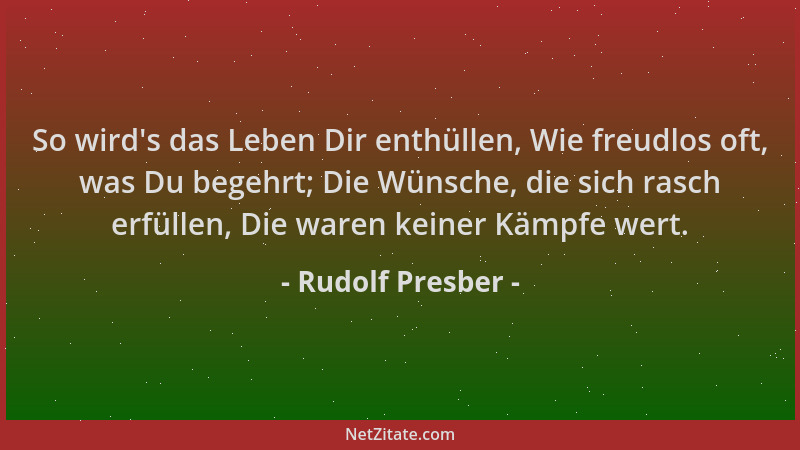 Rudolf Presber - So wird 's das Leben Dir enthüllen, Wie freudlos oft, was Du begehrt; Die Wünsche, die sich rasch erfüllen,...