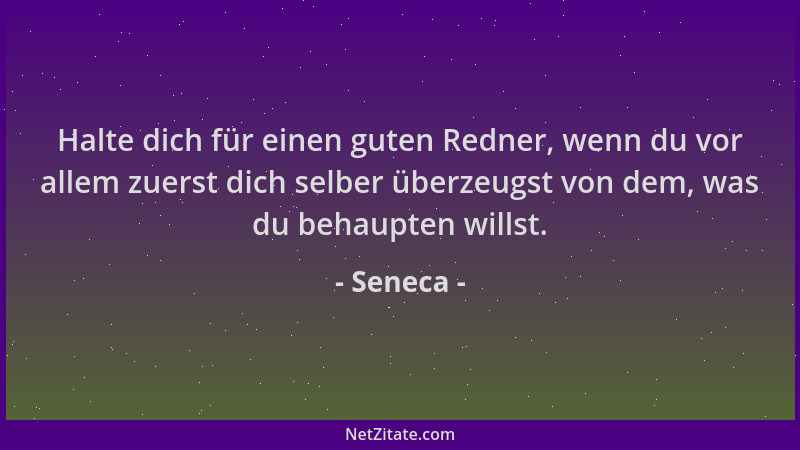 Seneca - Halte dich für einen guten Redner, wenn du vor allem zuerst dich selber überzeugst von dem, was du behaupten wills...