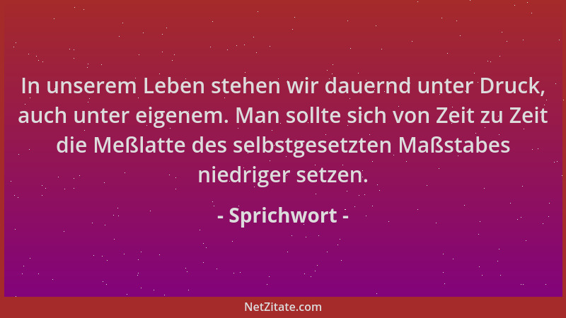 Sprichwort - In unserem Leben stehen wir dauernd unter Druck, auch unter eigenem. Man sollte sich von Zeit zu Zeit die Meßl...
