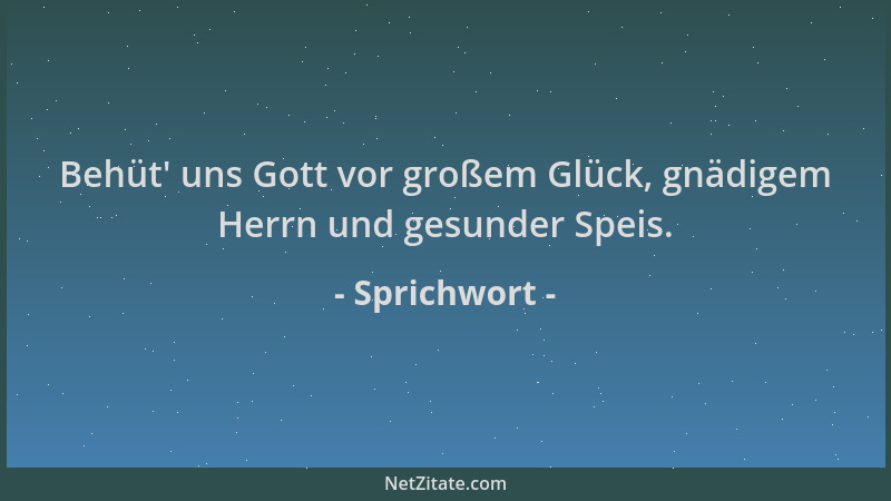 Sprichwort - Behüt ' uns Gott vor großem Glück, gnädigem Herrn und gesunder Speis....