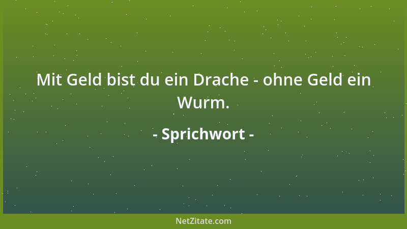 Sprichwort - Mit Geld bist du ein Drache - ohne Geld ein Wurm....