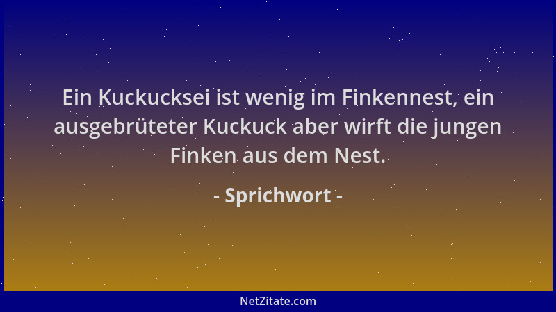 Sprichwort - Ein Kuckucksei ist wenig im Finkennest, ein ausgebrüteter Kuckuck aber wirft die jungen Finken aus dem Nest....