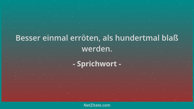 Sprichwort - Besser einmal erröten, als hundertmal blaß werden....