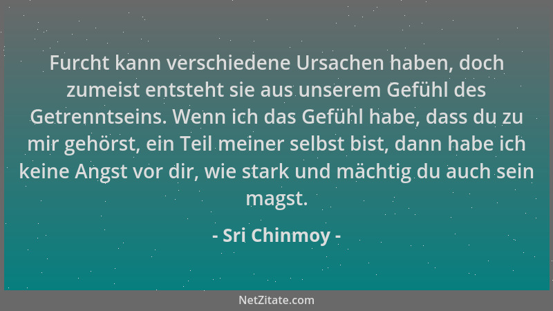 Sri Chinmoy - Furcht kann verschiedene Ursachen haben, doch zumeist entsteht sie aus unserem Gefühl des Getrenntseins. Wenn...