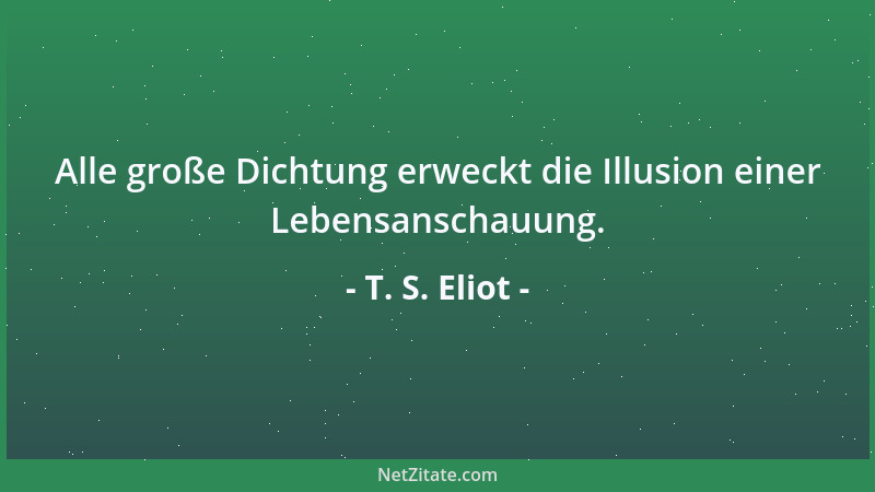 T. S. Eliot - Alle große Dichtung erweckt die Illusion einer Lebensanschauung....