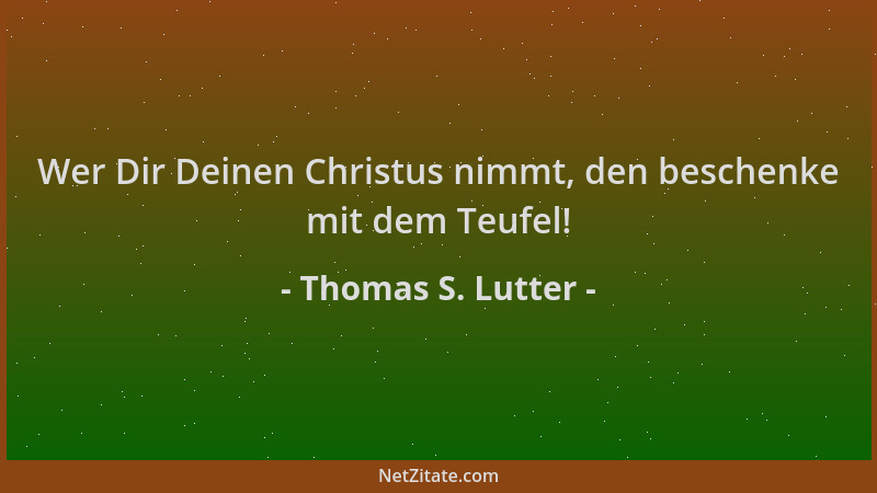 Thomas S. Lutter - Wer Dir Deinen Christus nimmt, den beschenke mit dem Teufel!...