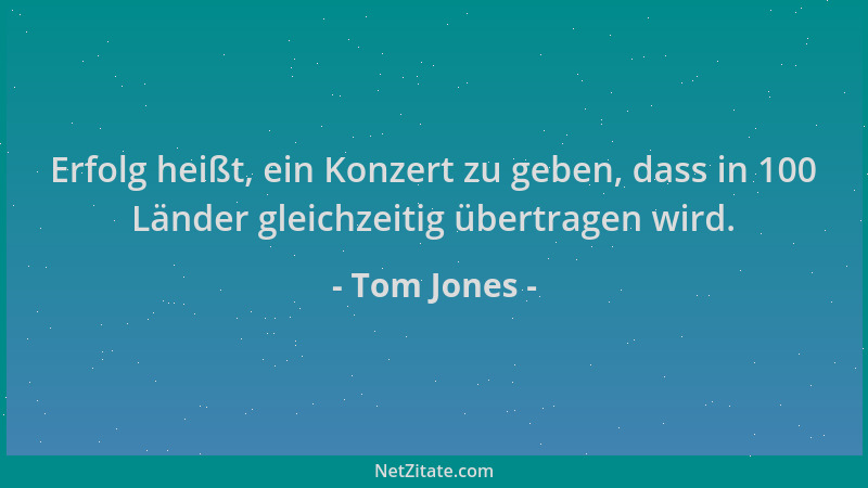 Tom Jones - Erfolg heißt, ein Konzert zu geben, dass in 100 Länder gleichzeitig übertragen wird....