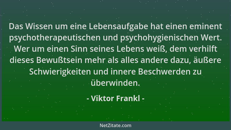 Viktor Frankl - Das Wissen um eine Lebensaufgabe hat einen eminent psychotherapeutischen und psychohygienischen Wert. Wer u...