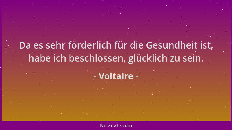 Voltaire - Da es sehr förderlich für die Gesundheit ist, habe ich beschlossen, glücklich zu sein....