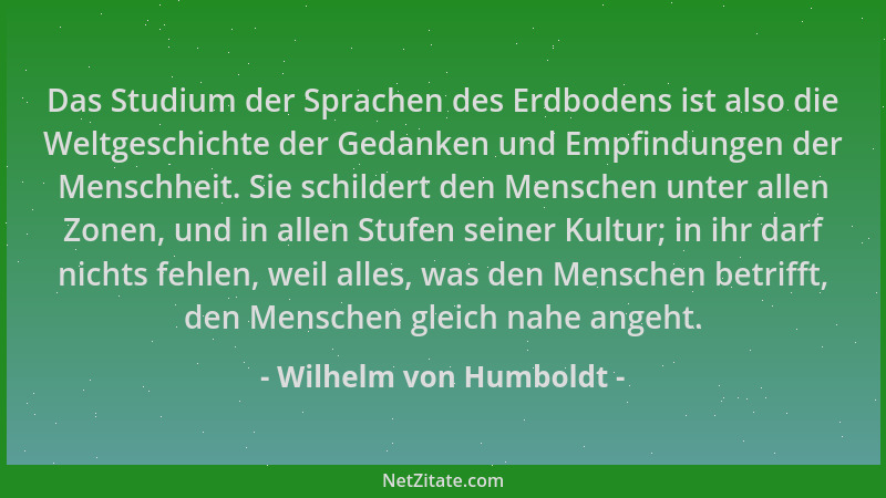 Wilhelm von Humboldt - Das Studium der Sprachen des Erdbodens ist also die Weltgeschichte der Gedanken und Empfindungen der...