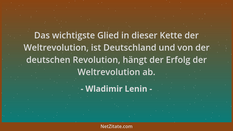 Wladimir Lenin - Das wichtigste Glied in dieser Kette der Weltrevolution, ist Deutschland und von der deutschen Revolution,...