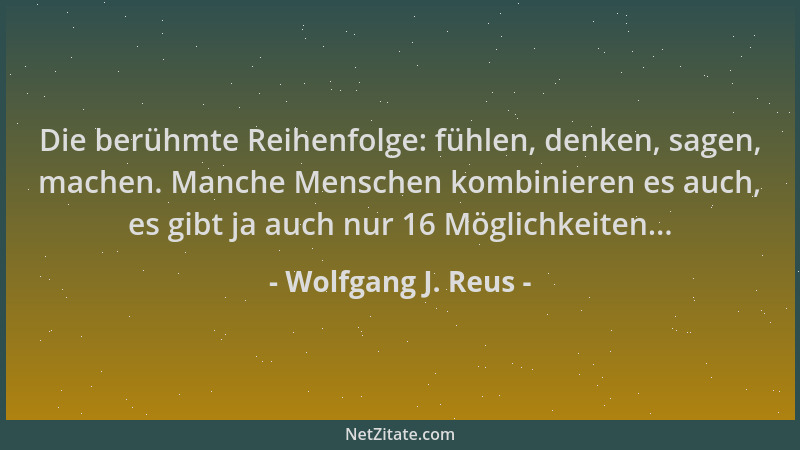 Wolfgang J. Reus - Die berühmte Reihenfolge: fühlen, denken, sagen, machen. Manche Menschen kombinieren es auch, es gibt ja...