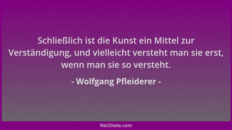 Wolfgang Pfleiderer - Schließlich ist die Kunst ein Mittel zur Verständigung, und vielleicht versteht man sie erst, wenn ma...