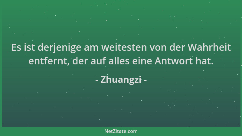 Zhuangzi - Es ist derjenige am weitesten von der Wahrheit entfernt, der auf alles eine Antwort hat....