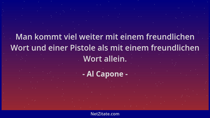 Al Capone - Man kommt viel weiter mit einem freundlichen Wort und einer Pistole als mit einem freundlichen Wort allein....