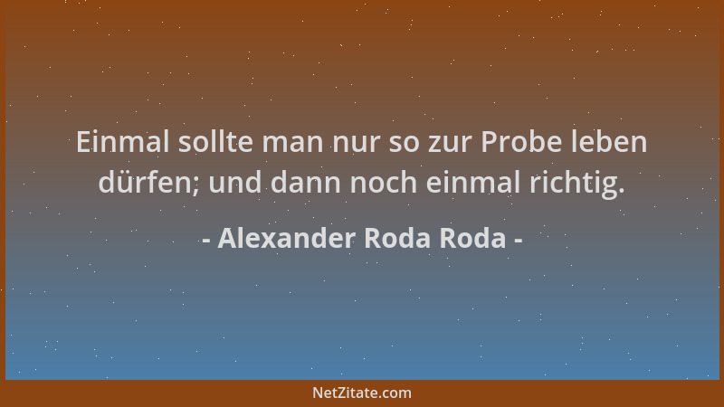 Alexander Roda Roda - Einmal sollte man nur so zur Probe leben dürfen; und dann noch einmal richtig....