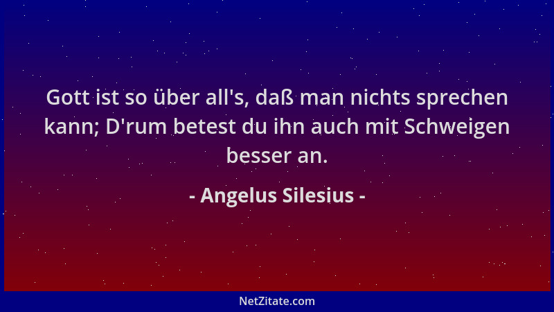 Angelus Silesius - Gott ist so über all 's, daß man nichts sprechen kann; D 'rum betest du ihn auch mit Schweigen besser an....