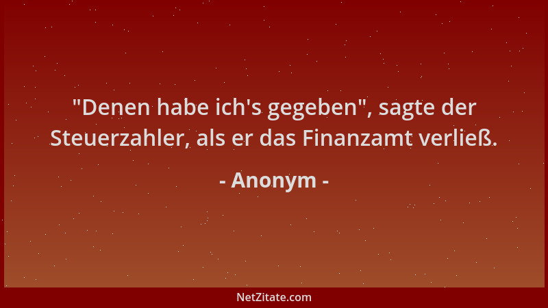 Anonym -  "Denen habe ich 's gegeben ", sagte der Steuerzahler, als er das Finanzamt verließ....