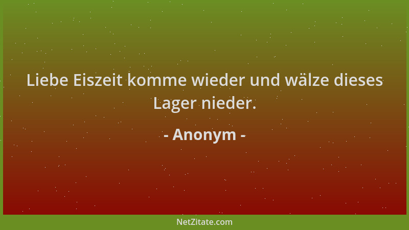 Anonym - Liebe Eiszeit komme wieder und wälze dieses Lager nieder....