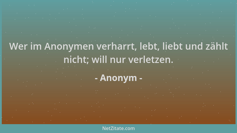 Anonym - Wer im Anonymen verharrt, lebt, liebt und zählt nicht; will nur verletzen....