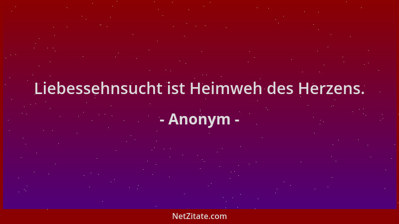Anonym - Liebessehnsucht ist Heimweh des Herzens....