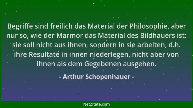 Arthur Schopenhauer - Begriffe sind freilich das Material der Philosophie, aber nur so, wie der Marmor das Material des Bil...