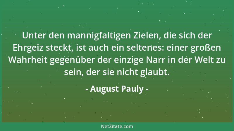 August Pauly - Unter den mannigfaltigen Zielen, die sich der Ehrgeiz steckt, ist auch ein seltenes: einer großen Wahrheit g...