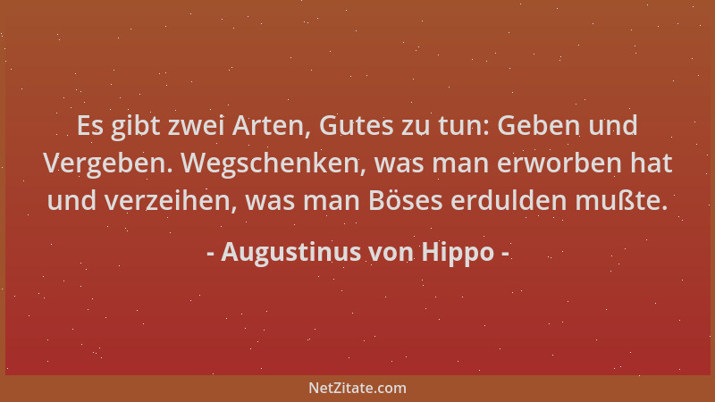 Augustinus von Hippo - Es gibt zwei Arten, Gutes zu tun: Geben und Vergeben. Wegschenken, was man erworben hat und verzeihe...