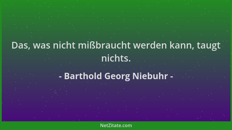 Barthold Georg Niebuhr - Das, was nicht mißbraucht werden kann, taugt nichts....