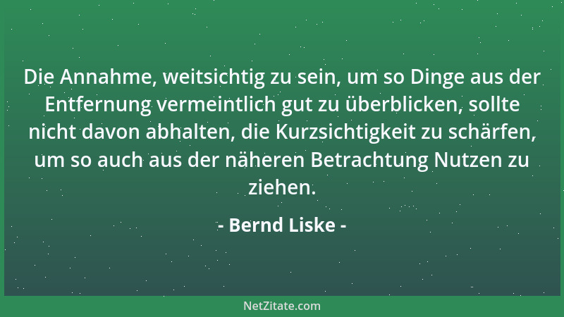 Bernd Liske - Die Annahme, weitsichtig zu sein, um so Dinge aus der Entfernung vermeintlich gut zu überblicken, sollte nich...