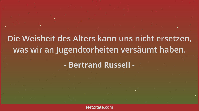Bertrand Russell - Die Weisheit des Alters kann uns nicht ersetzen, was wir an Jugendtorheiten versäumt haben....