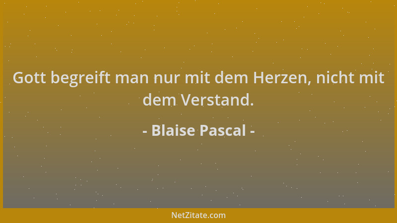 Blaise Pascal - Gott begreift man nur mit dem Herzen, nicht mit dem Verstand....