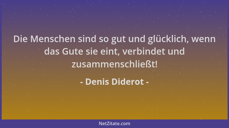 Denis Diderot - Die Menschen sind so gut und glücklich, wenn das Gute sie eint, verbindet und zusammenschließt!...