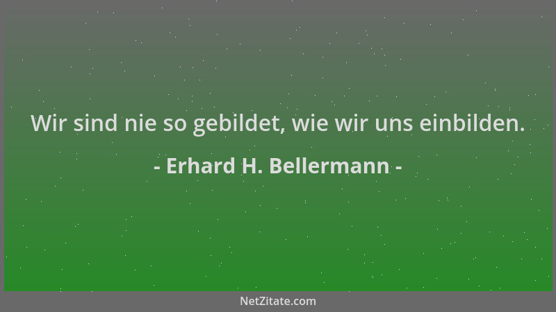 Erhard H. Bellermann - Wir sind nie so gebildet, wie wir uns einbilden....