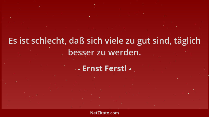 Ernst Ferstl - Es ist schlecht, daß sich viele zu gut sind, täglich besser zu werden....