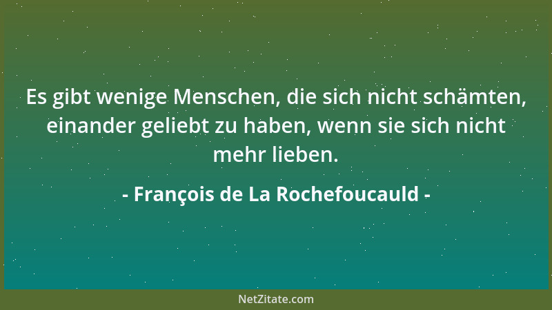François de La Rochefoucauld - Es gibt wenige Menschen, die sich nicht schämten, einander geliebt zu haben, wenn sie sich n...