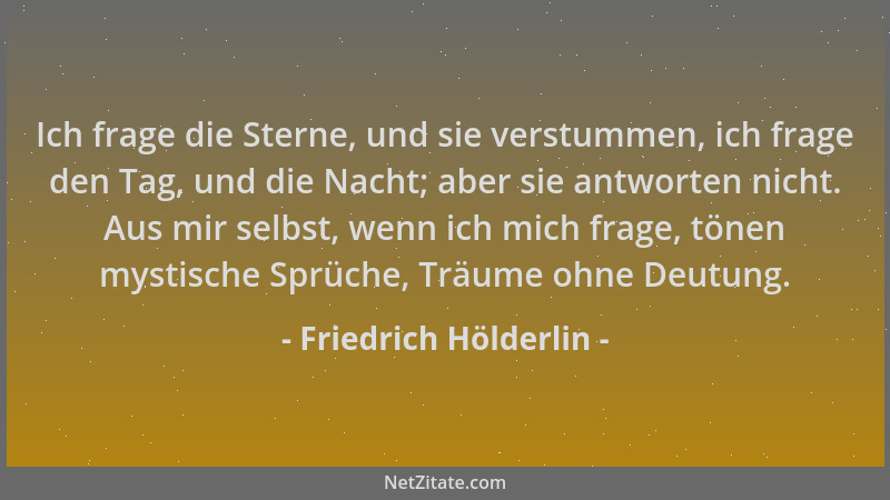 Friedrich Hölderlin - Ich frage die Sterne, und sie verstummen, ich frage den Tag, und die Nacht; aber sie antworten nicht....