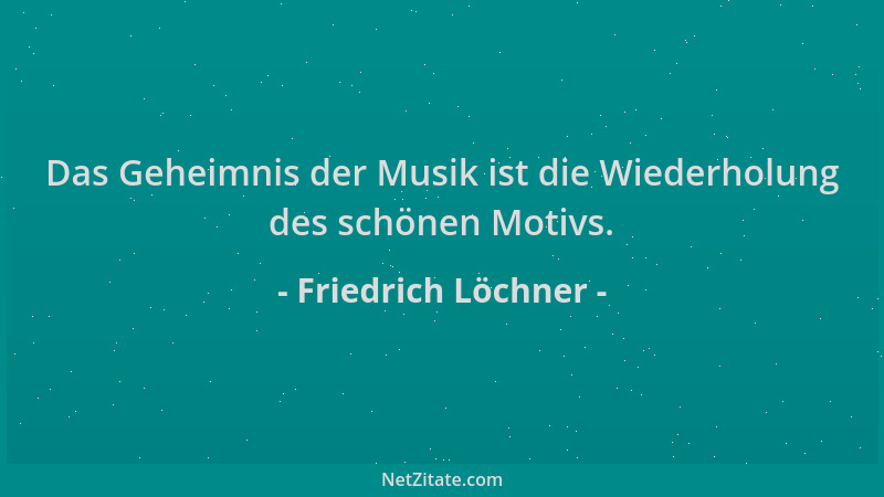Friedrich Löchner - Das Geheimnis der Musik ist die Wiederholung des schönen Motivs....