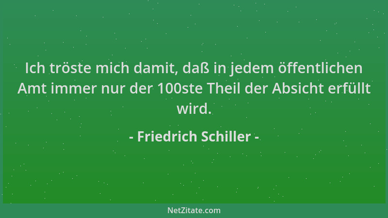 Friedrich Schiller - Ich tröste mich damit, daß in jedem öffentlichen Amt immer nur der 100ste Theil der Absicht erfüllt wi...