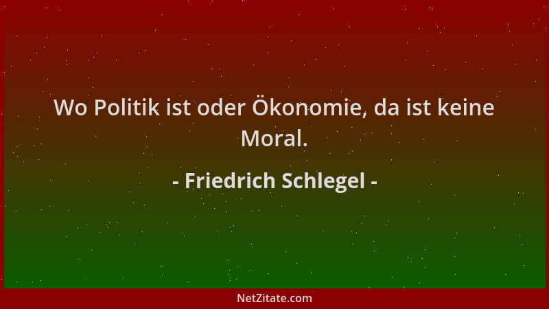 Friedrich Schlegel - Wo Politik ist oder Ökonomie, da ist keine Moral....