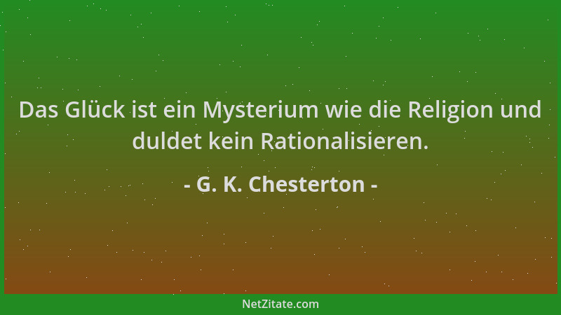 G. K. Chesterton - Das Glück ist ein Mysterium wie die Religion und duldet kein Rationalisieren....